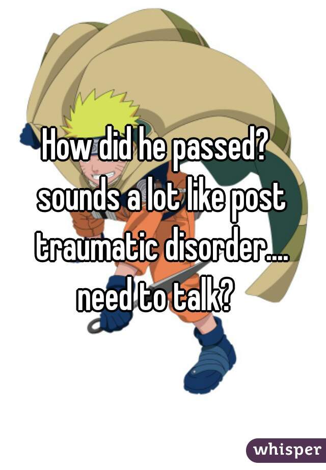How did he passed?  
sounds a lot like post traumatic disorder.... 
need to talk?  