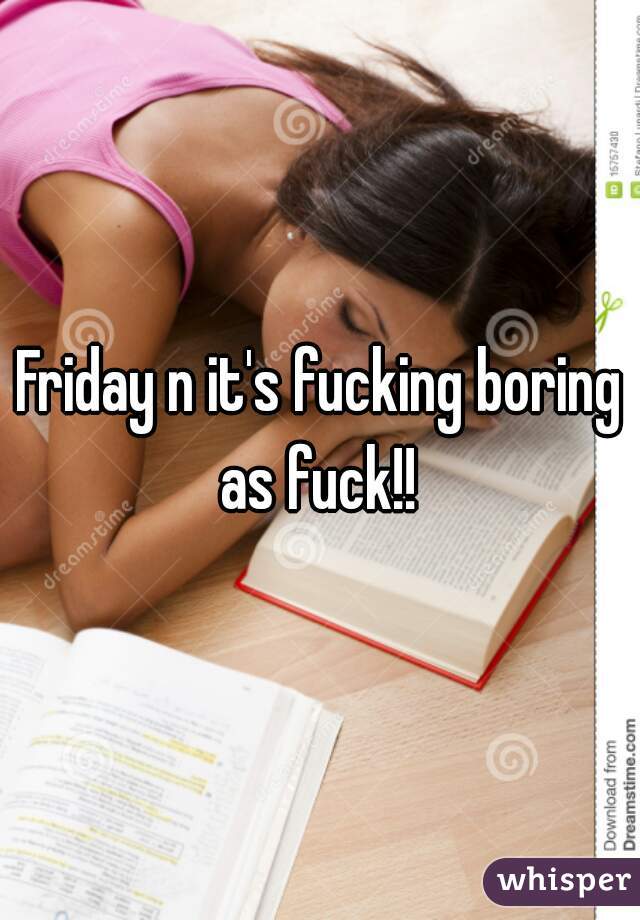 Friday n it's fucking boring as fuck!! 