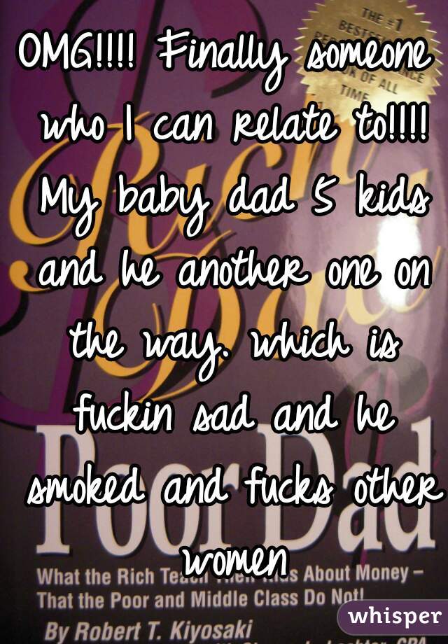 OMG!!!! Finally someone who I can relate to!!!! My baby dad 5 kids and he another one on the way. which is fuckin sad and he smoked and fucks other women
