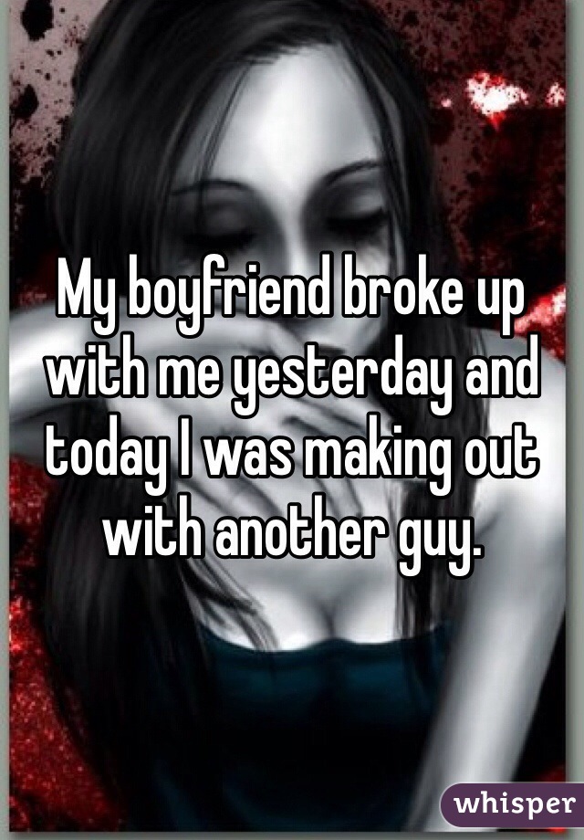 My boyfriend broke up with me yesterday and today I was making out with another guy. 