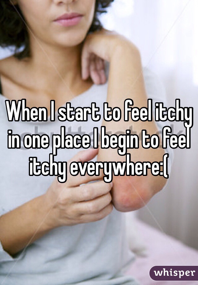 When I start to feel itchy in one place I begin to feel itchy everywhere:(