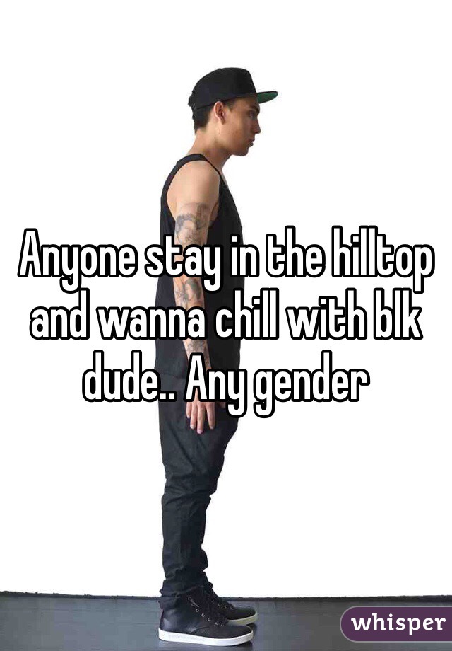 Anyone stay in the hilltop and wanna chill with blk dude.. Any gender 