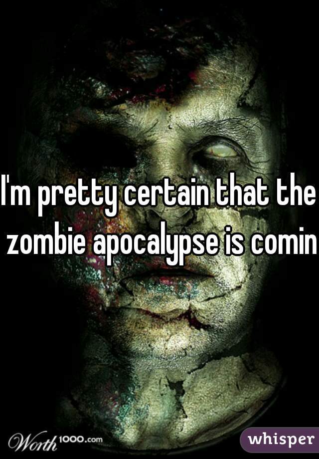 I'm pretty certain that the zombie apocalypse is coming