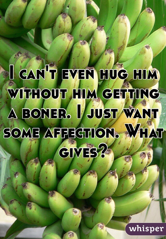 I can't even hug him without him getting a boner. I just want some affection. What gives? 