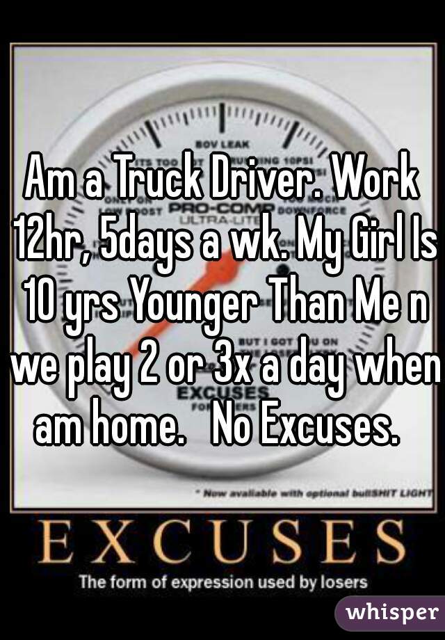 Am a Truck Driver. Work 12hr, 5days a wk. My Girl Is 10 yrs Younger Than Me n we play 2 or 3x a day when am home.   No Excuses.  