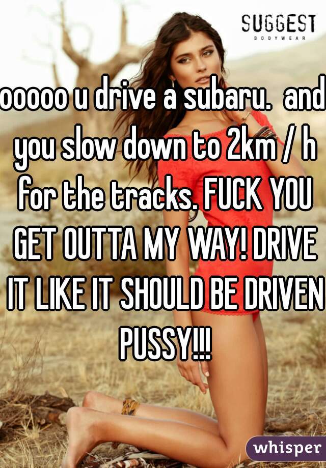 ooooo u drive a subaru.  and you slow down to 2km / h for the tracks. FUCK YOU GET OUTTA MY WAY! DRIVE IT LIKE IT SHOULD BE DRIVEN PUSSY!!!