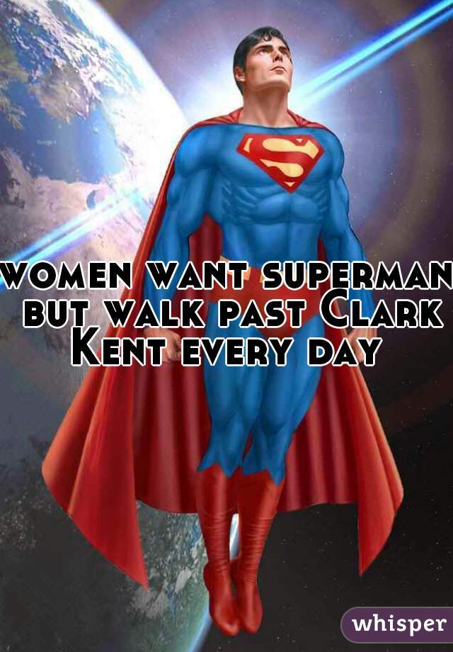 women want superman but walk past Clark Kent every day 