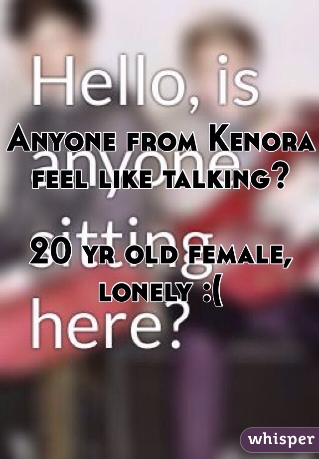Anyone from Kenora feel like talking? 

20 yr old female, lonely :( 