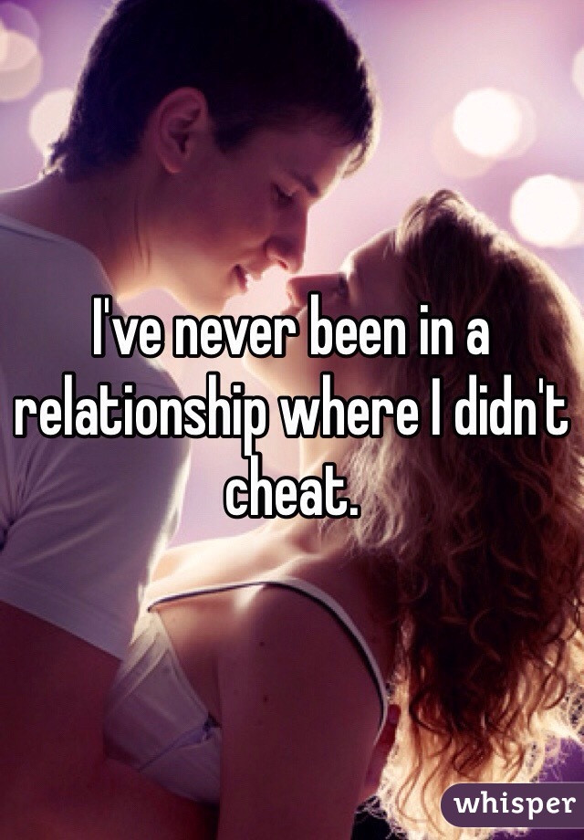 I've never been in a relationship where I didn't cheat. 