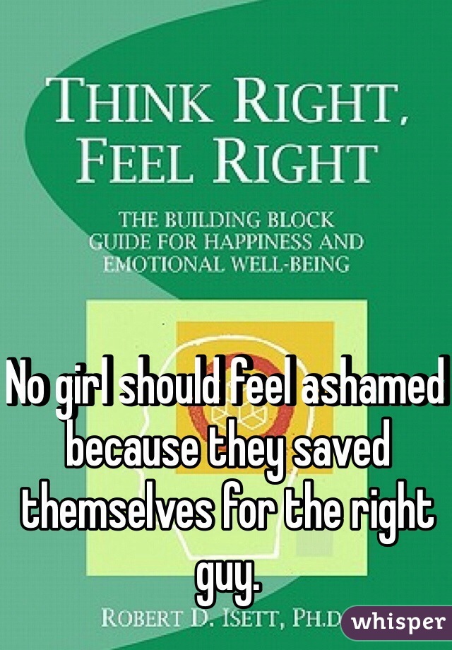 No girl should feel ashamed because they saved themselves for the right guy. 