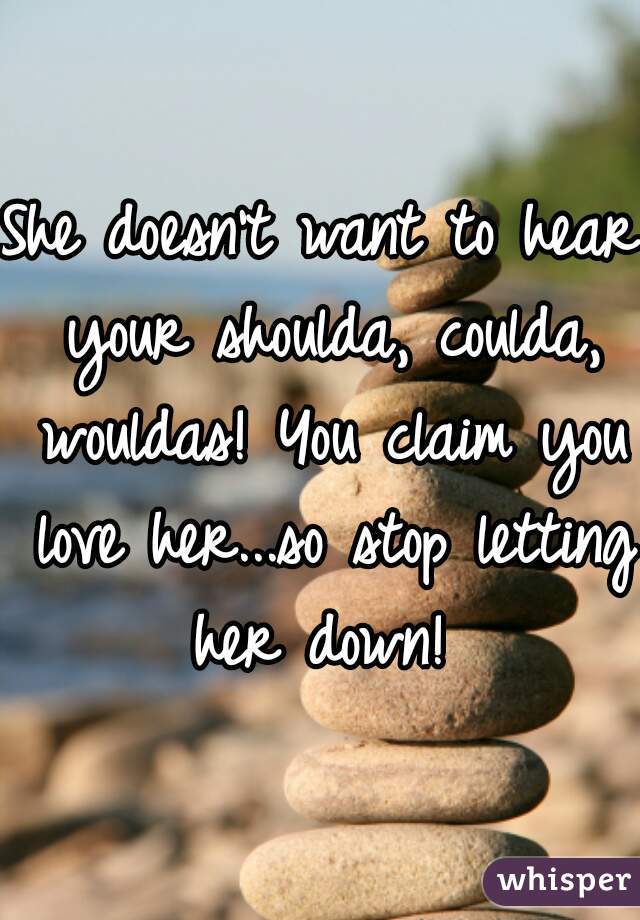 She doesn't want to hear your shoulda, coulda, wouldas! You claim you love her...so stop letting her down! 