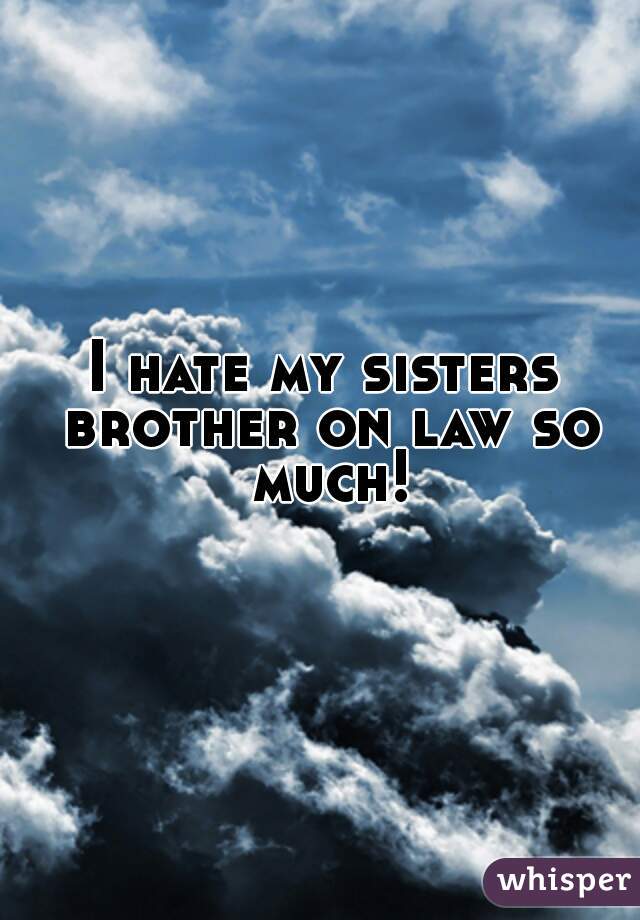 I hate my sisters brother on law so much!