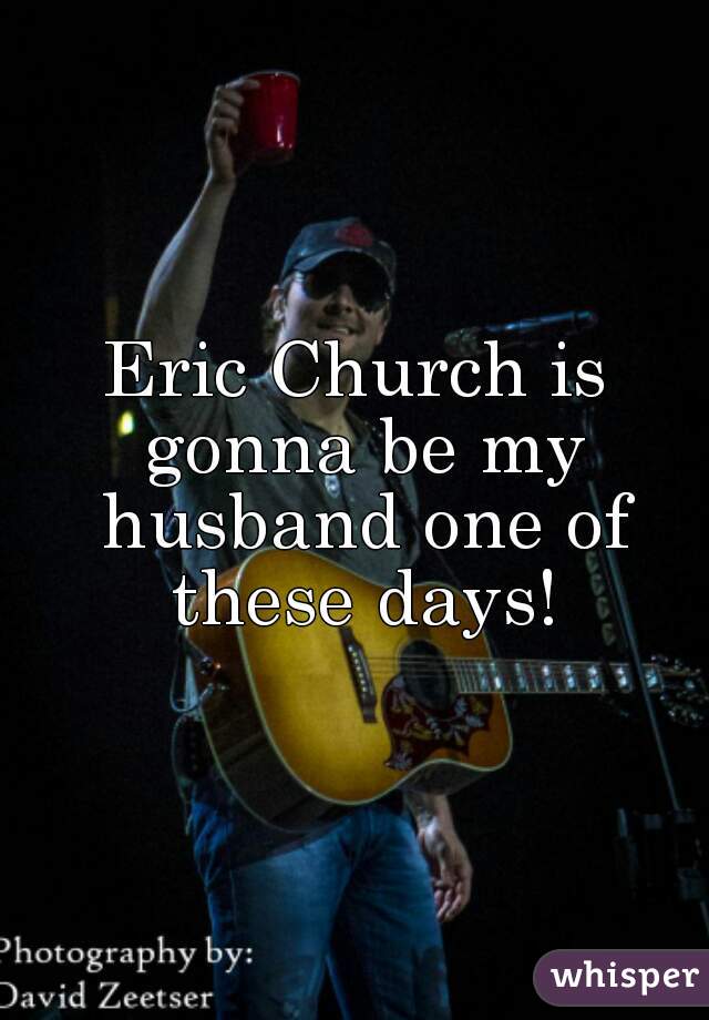 Eric Church is gonna be my husband one of these days!