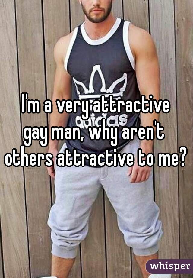 I'm a very attractive
gay man, why aren't 
others attractive to me?