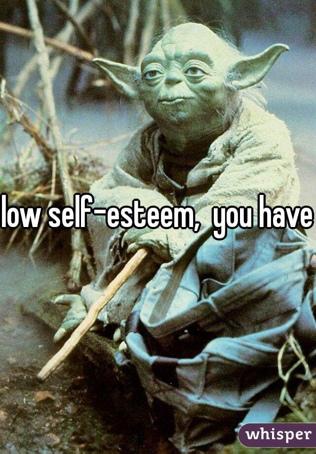 low self-esteem,  you have