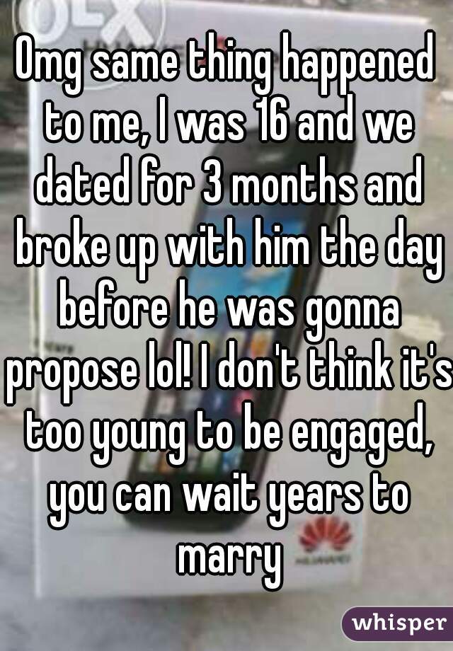 Omg same thing happened to me, I was 16 and we dated for 3 months and broke up with him the day before he was gonna propose lol! I don't think it's too young to be engaged, you can wait years to marry