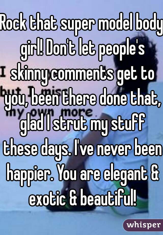 Rock that super model body girl! Don't let people's skinny comments get to you, been there done that, glad I strut my stuff these days. I've never been happier. You are elegant & exotic & beautiful!