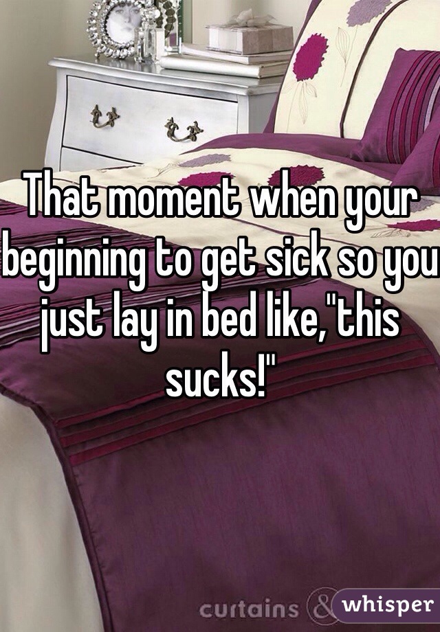 That moment when your beginning to get sick so you just lay in bed like,"this sucks!"  