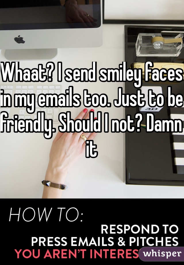 Whaat? I send smiley faces in my emails too. Just to be friendly. Should I not? Damn it