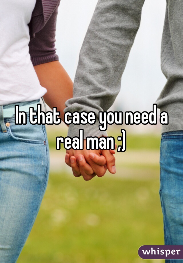 In that case you need a real man ;)