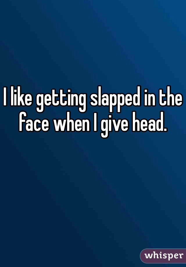 I like getting slapped in the face when I give head. 