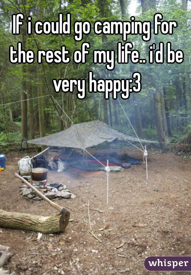 If i could go camping for the rest of my life.. i'd be very happy:3