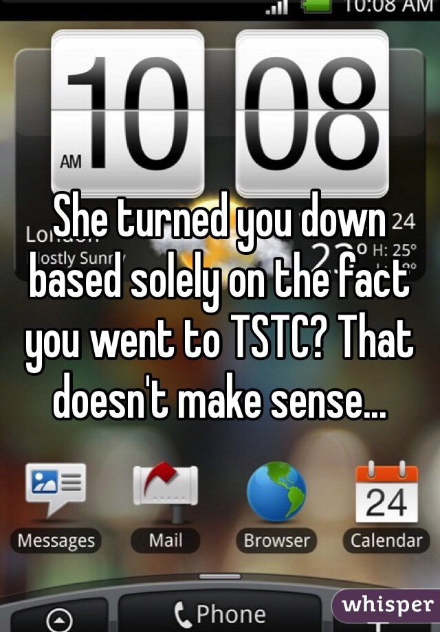 She turned you down based solely on the fact you went to TSTC? That doesn't make sense...