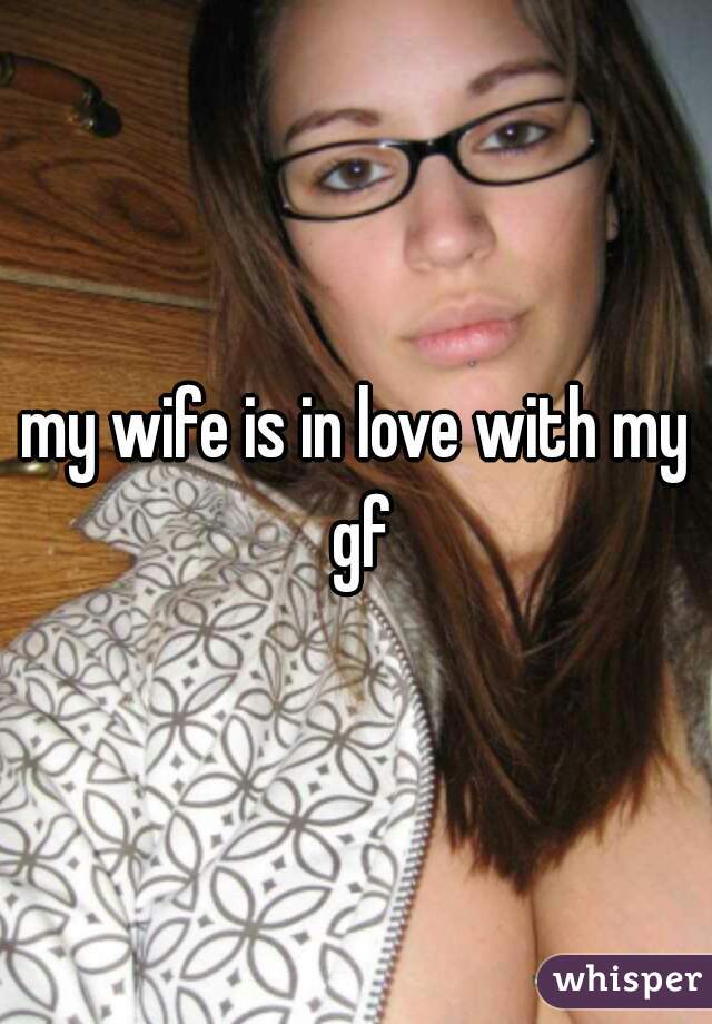 my wife is in love with my gf