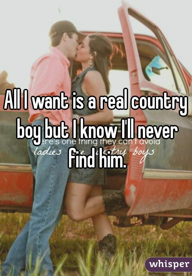 All I want is a real country boy but I know I'll never find him.