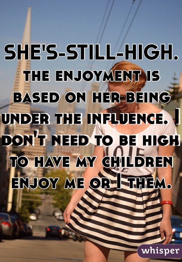 SHE'S-STILL-HIGH. the enjoyment is based on her being under the influence. I don't need to be high to have my children enjoy me or I them. 