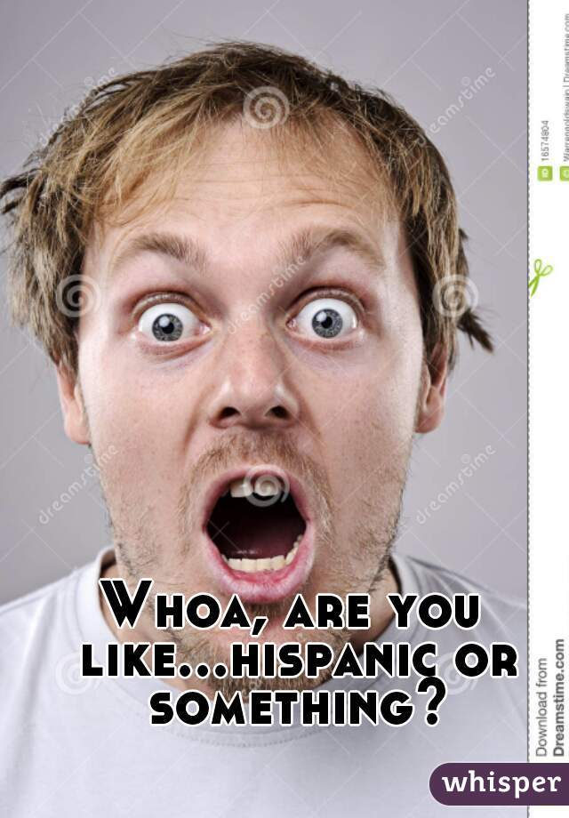 Whoa, are you like...hispanic or something?