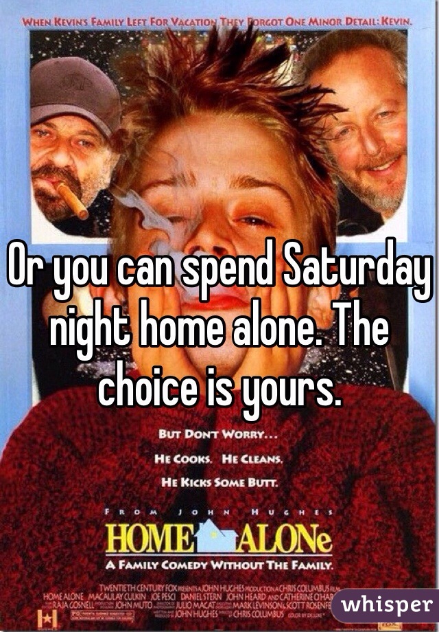 Or you can spend Saturday night home alone. The choice is yours.