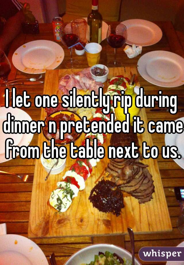 I let one silently rip during dinner n pretended it came from the table next to us.