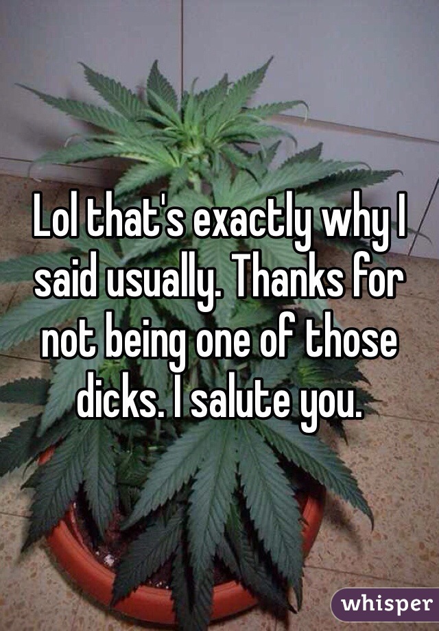 Lol that's exactly why I said usually. Thanks for not being one of those dicks. I salute you. 