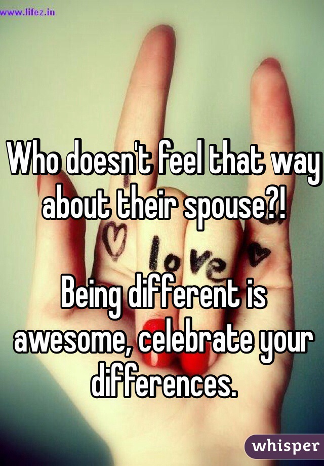 Who doesn't feel that way about their spouse?!

Being different is awesome, celebrate your differences. 