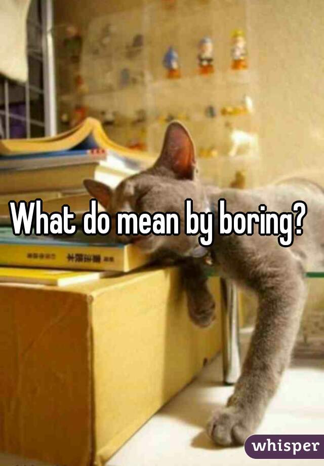 What do mean by boring? 