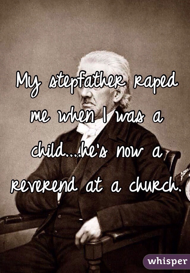 My stepfather raped me when I was a child....he's now a reverend at a church. 