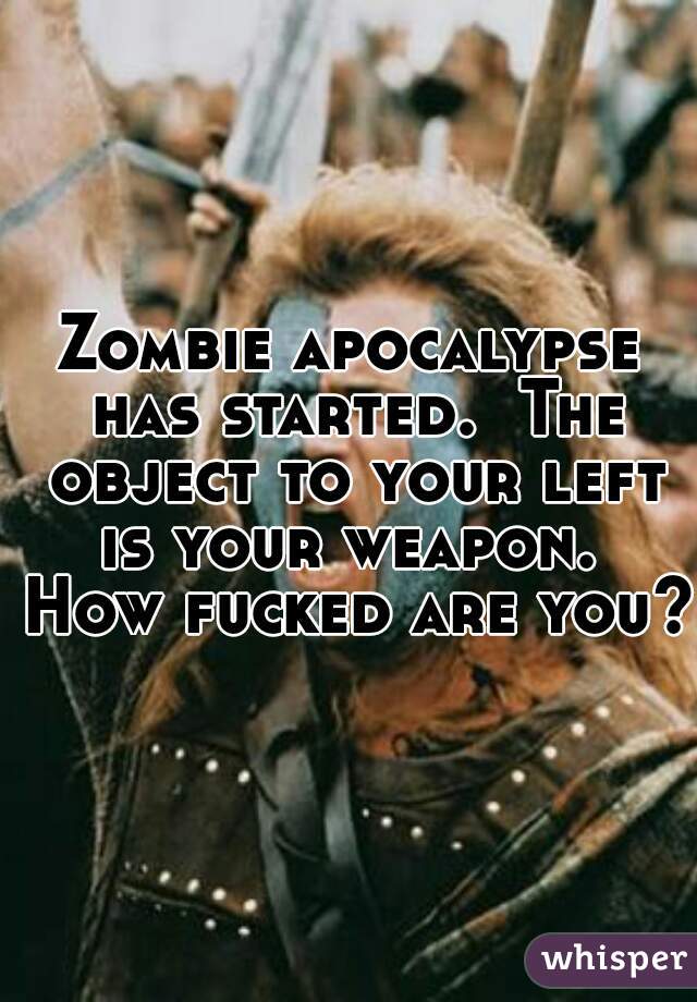 Zombie apocalypse has started.  The object to your left is your weapon.  How fucked are you? 