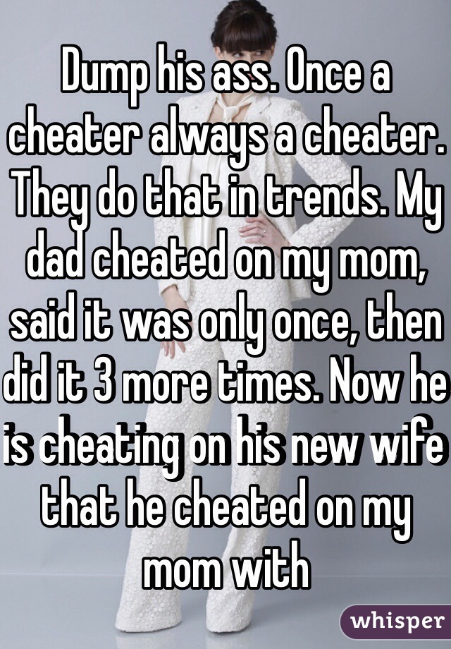 Dump his ass. Once a cheater always a cheater. They do that in trends. My dad cheated on my mom, said it was only once, then did it 3 more times. Now he is cheating on his new wife that he cheated on my mom with