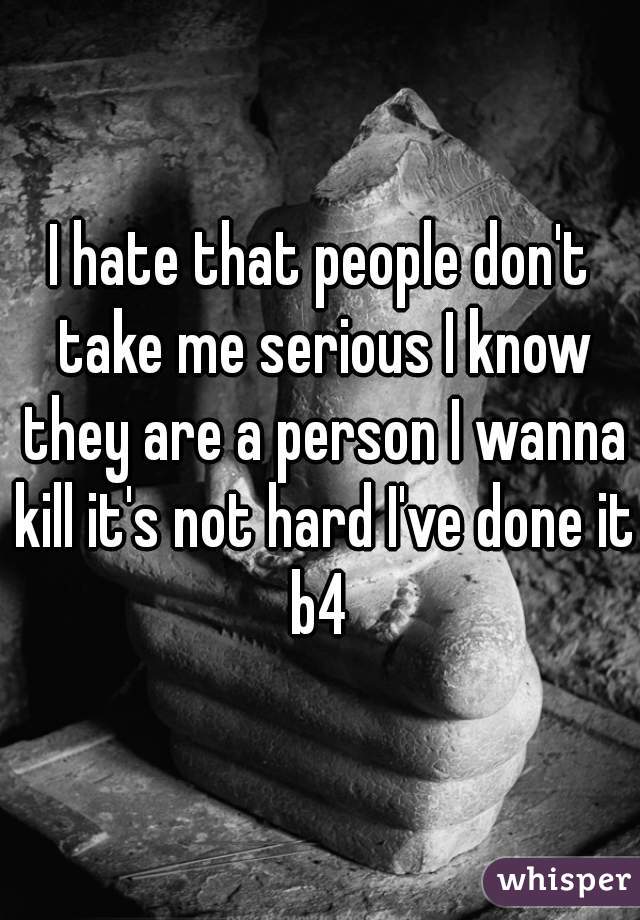 I hate that people don't take me serious I know they are a person I wanna kill it's not hard I've done it b4 