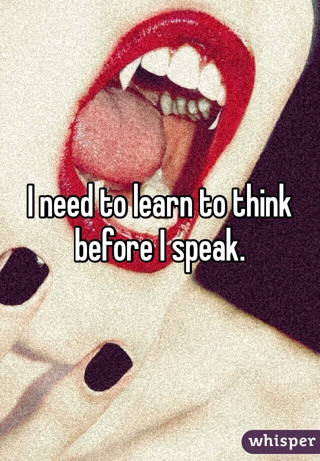 I need to learn to think before I speak.
