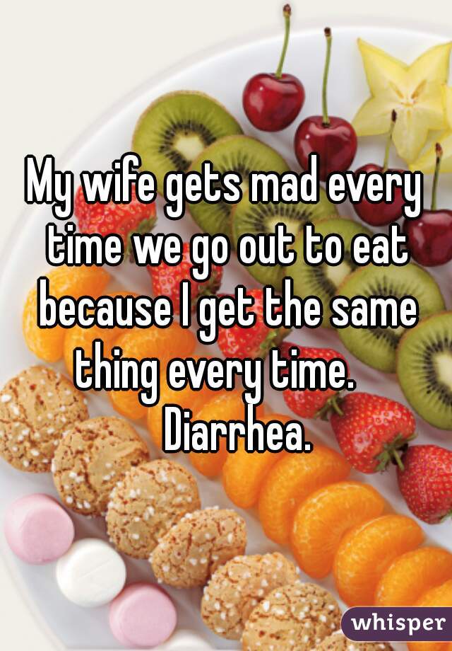 My wife gets mad every time we go out to eat because I get the same thing every time.   

     Diarrhea.  