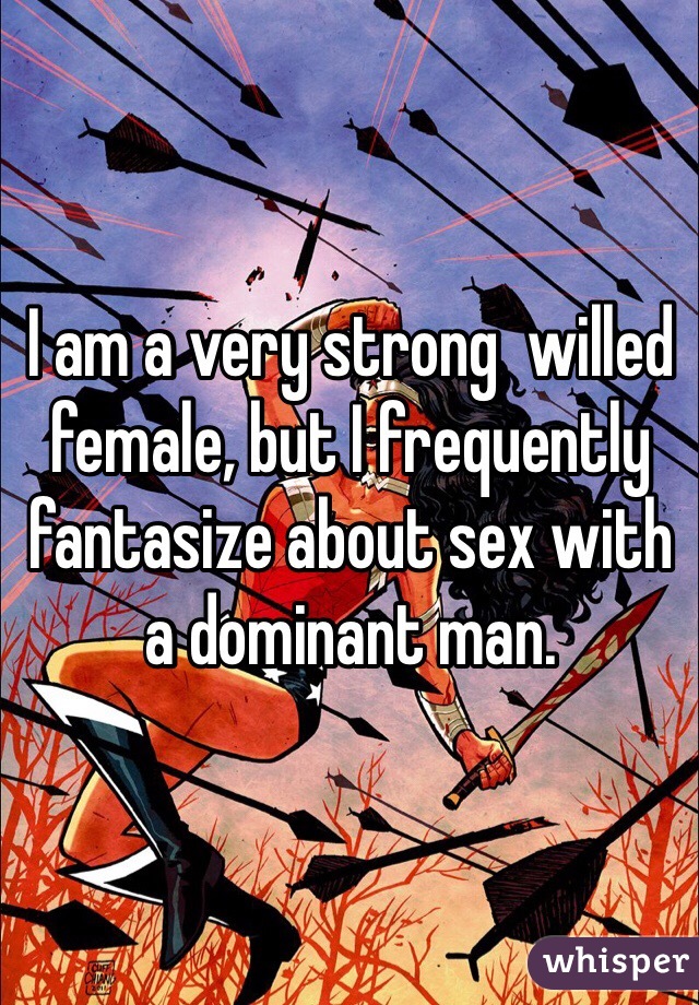 I am a very strong  willed female, but I frequently fantasize about sex with a dominant man.