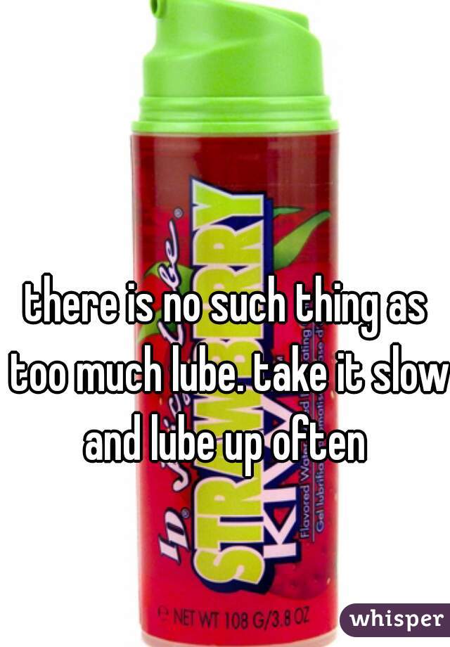there is no such thing as too much lube. take it slow and lube up often 