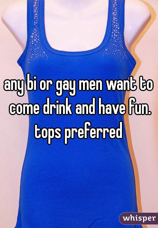 any bi or gay men want to come drink and have fun. tops preferred 