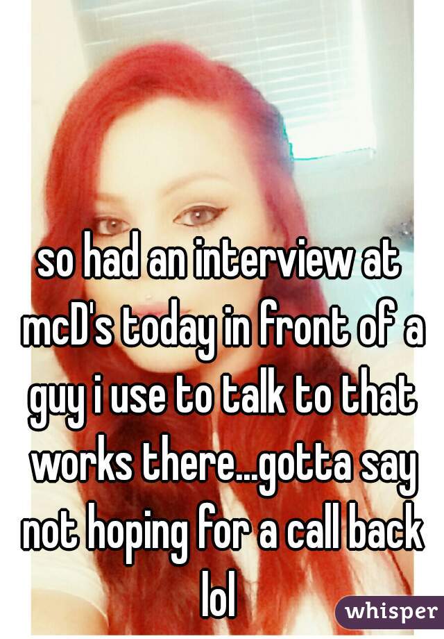 so had an interview at mcD's today in front of a guy i use to talk to that works there...gotta say not hoping for a call back lol 