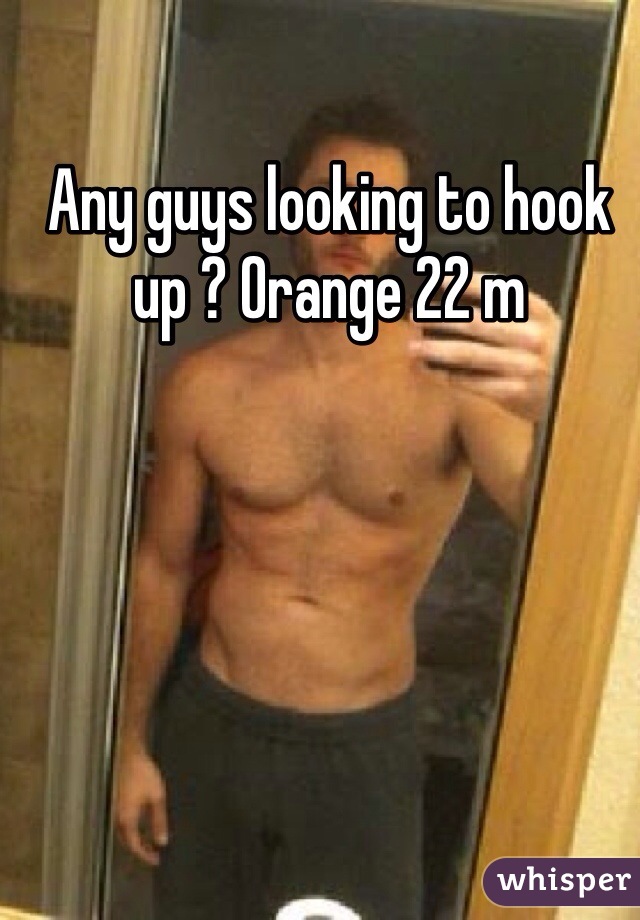 Any guys looking to hook up ? Orange 22 m 