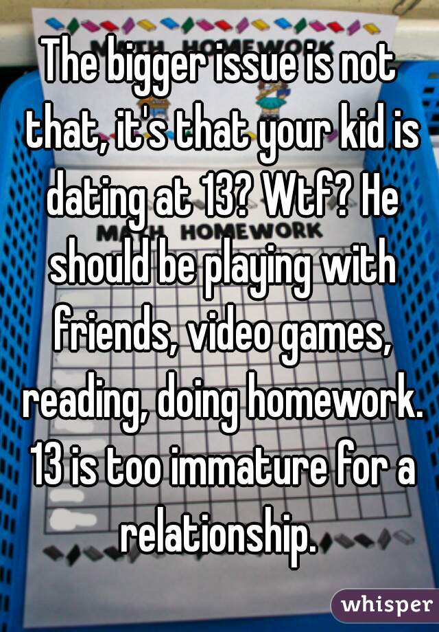 The bigger issue is not that, it's that your kid is dating at 13? Wtf? He should be playing with friends, video games, reading, doing homework. 13 is too immature for a relationship. 