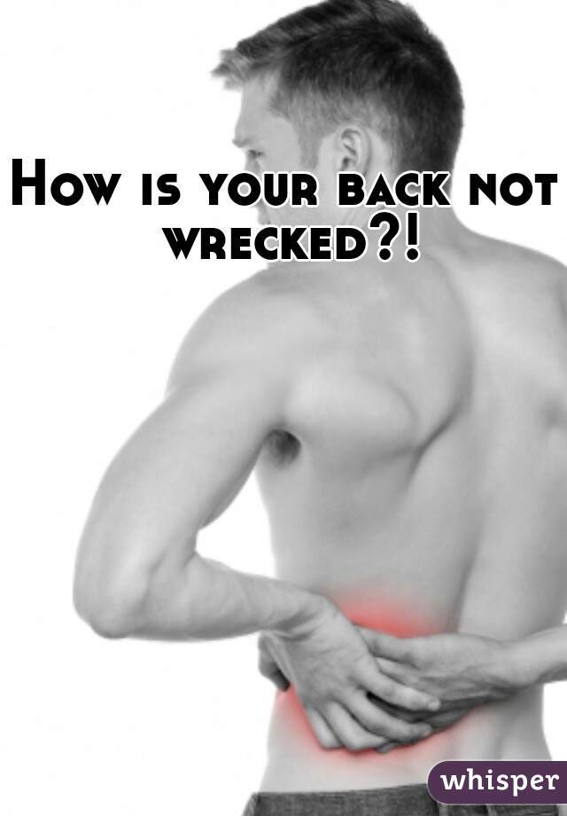 How is your back not wrecked?!