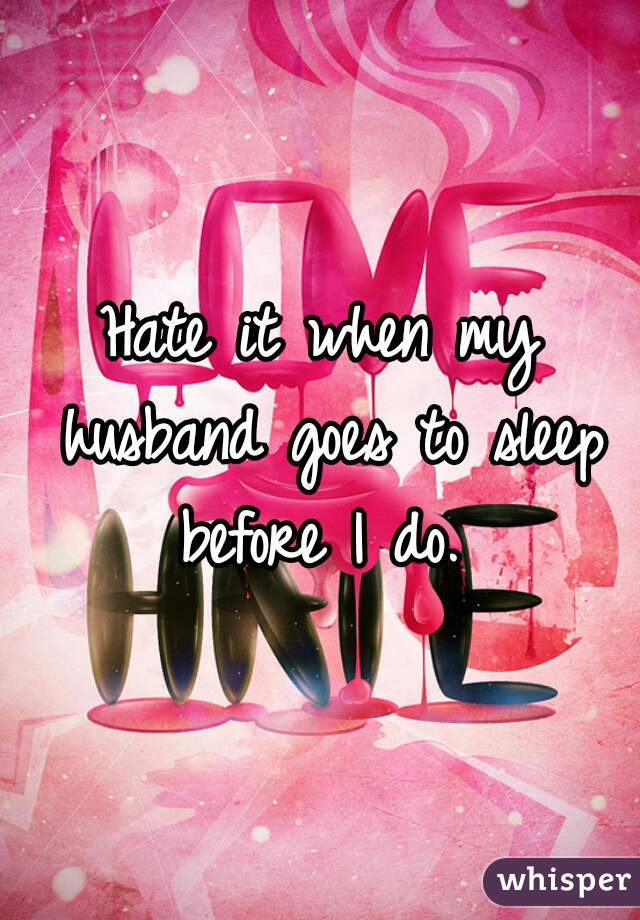 Hate it when my husband goes to sleep before I do. 